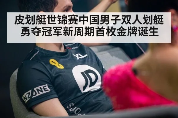 皮划艇世锦赛中国男子双人划艇勇夺冠军新周期首枚金牌诞生