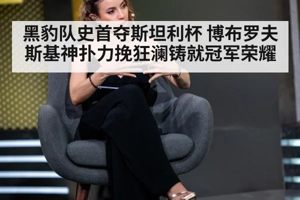 黑豹队史首夺斯坦利杯 博布罗夫斯基神扑力挽狂澜铸就冠军荣耀