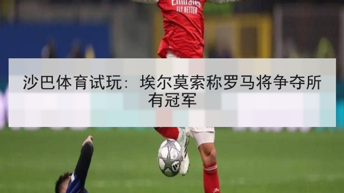 沙巴体育试玩: 埃尔莫索称罗马将争夺所有冠军
