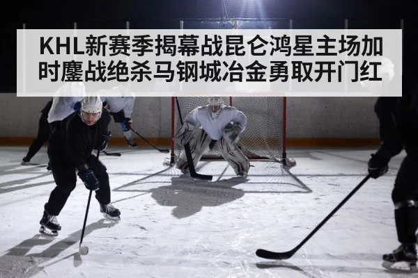 KHL新赛季揭幕战昆仑鸿星主场加时鏖战绝杀马钢城冶金勇取开门红
