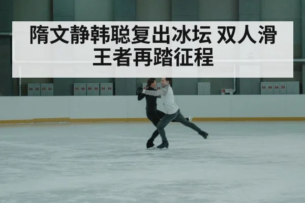 隋文静韩聪复出冰坛 双人滑王者再踏征程