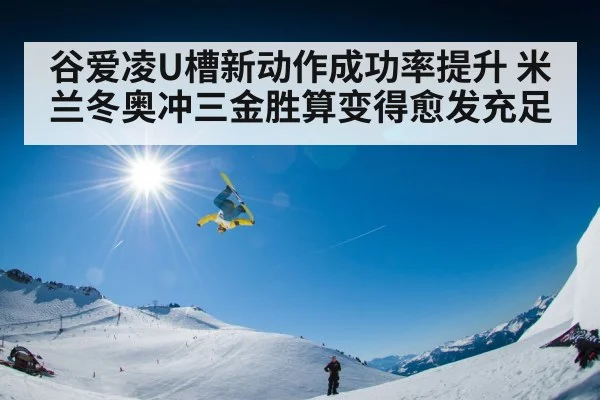 谷爱凌U槽新动作成功率提升 米兰冬奥冲三金胜算变得愈发充足
