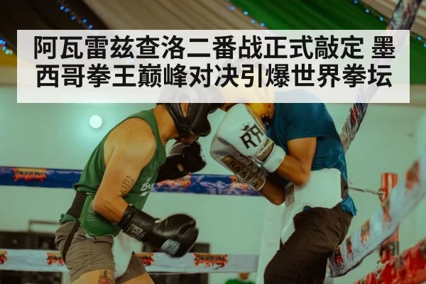 阿瓦雷兹查洛二番战正式敲定 墨西哥拳王巅峰对决引爆世界拳坛