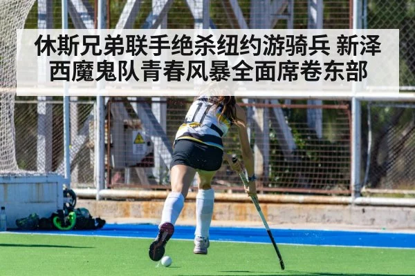 休斯兄弟联手绝杀纽约游骑兵 新泽西魔鬼队青春风暴全面席卷东部