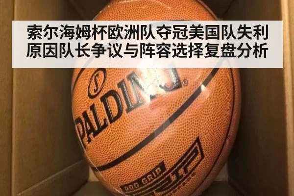索尔海姆杯欧洲队夺冠美国队失利原因队长争议与阵容选择复盘分析