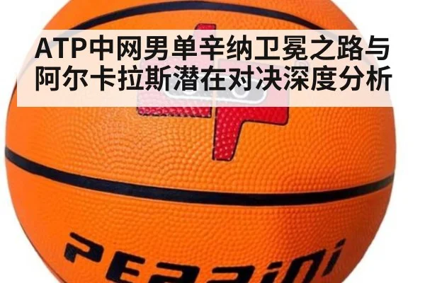 ATP中网男单辛纳卫冕之路与阿尔卡拉斯潜在对决深度分析