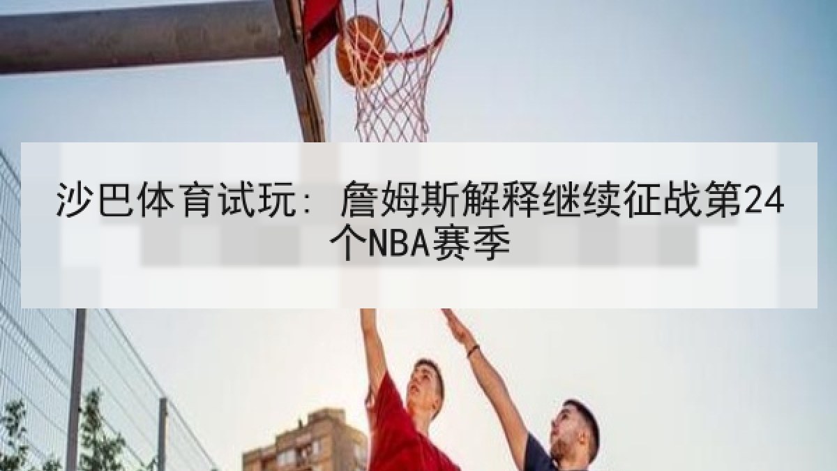 沙巴体育试玩: 詹姆斯解释继续征战第24个NBA赛季