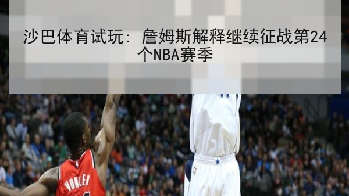 沙巴体育试玩: 詹姆斯解释继续征战第24个NBA赛季