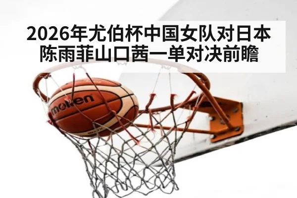 2026年尤伯杯中国女队对日本 陈雨菲山口茜一单对决前瞻