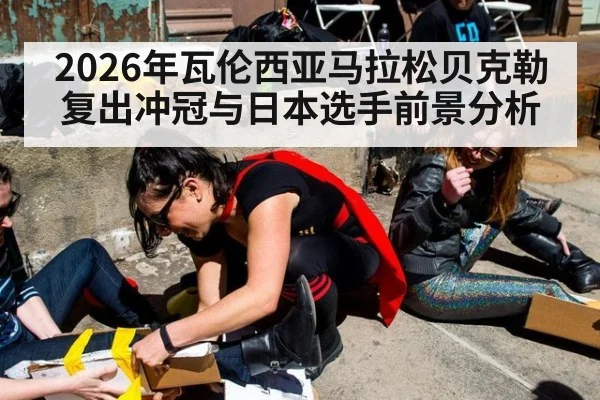 2026年瓦伦西亚马拉松贝克勒复出冲冠与日本选手前景分析